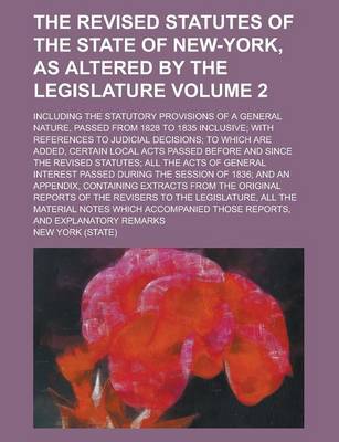 Book cover for The Revised Statutes of the State of New-York, as Altered by the Legislature; Including the Statutory Provisions of a General Nature, Passed from 1828 to 1835 Inclusive; With References to Judicial Decisions; To Which Are Added, Volume 2