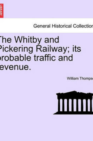 Cover of The Whitby and Pickering Railway; Its Probable Traffic and Revenue.