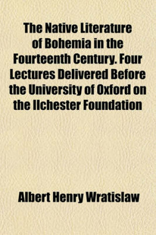 Cover of The Native Literature of Bohemia in the Fourteenth Century. Four Lectures Delivered Before the University of Oxford on the Ilchester Foundation