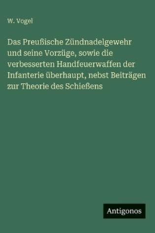 Cover of Das Preußische Zündnadelgewehr und seine Vorzüge, sowie die verbesserten Handfeuerwaffen der Infanterie überhaupt, nebst Beiträgen zur Theorie des Schießens