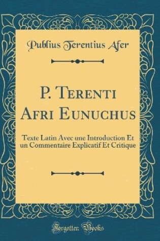 Cover of P. Terenti Afri Eunuchus: Texte Latin Avec une Introduction Et un Commentaire Explicatif Et Critique (Classic Reprint)