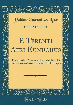 Book cover for P. Terenti Afri Eunuchus: Texte Latin Avec une Introduction Et un Commentaire Explicatif Et Critique (Classic Reprint)