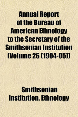 Book cover for Annual Report of the Bureau of American Ethnology to the Secretary of the Smithsonian Institution (Volume 26 (1904-05))