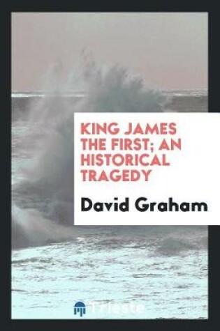 Cover of King James the First; An Historical Tragedy