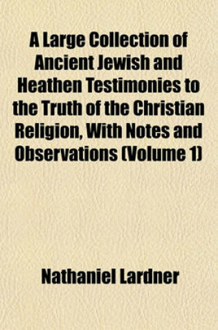 Cover of A Large Collection of Ancient Jewish and Heathen Testimonies to the Truth of the Christian Religion, with Notes and Observations (Volume 1)