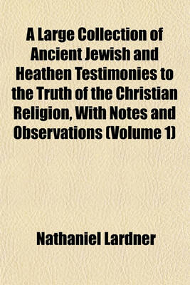 Book cover for A Large Collection of Ancient Jewish and Heathen Testimonies to the Truth of the Christian Religion, with Notes and Observations (Volume 1)