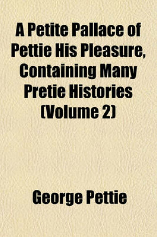 Cover of A Petite Pallace of Pettie His Pleasure, Containing Many Pretie Histories (Volume 2)