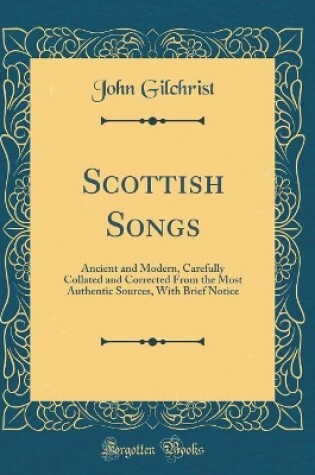 Cover of Scottish Songs: Ancient and Modern, Carefully Collated and Corrected From the Most Authentic Sources, With Brief Notice (Classic Reprint)