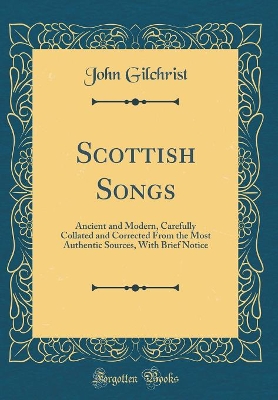 Book cover for Scottish Songs: Ancient and Modern, Carefully Collated and Corrected From the Most Authentic Sources, With Brief Notice (Classic Reprint)