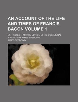 Book cover for An Account of the Life and Times of Francis Bacon; Extracted from the Edition of His Occasional Writings by James Spedding Volume 1