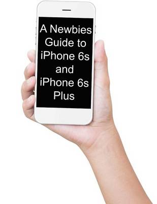 Book cover for A Newbies Guide to iPhone 6s and iPhone 6s Plus