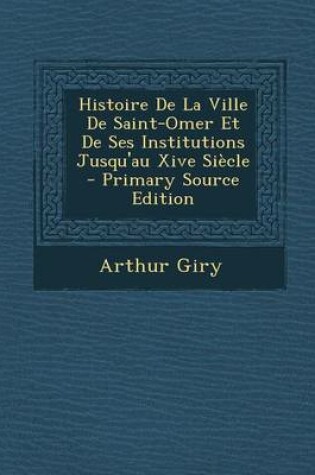 Cover of Histoire de La Ville de Saint-Omer Et de Ses Institutions Jusqu'au Xive Siecle - Primary Source Edition