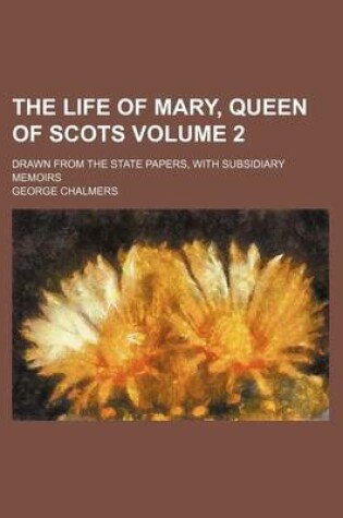 Cover of The Life of Mary, Queen of Scots Volume 2; Drawn from the State Papers, with Subsidiary Memoirs