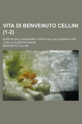 Cover of Vita Di Benvenuto Cellini; Scritta Da Lui Medesimo Tratta Dal-L'Autografo Per Cura Di Guiseppe Molini (1-2)