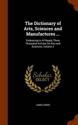 Book cover for The Dictionary of Arts, Sciences and Manufactures ...