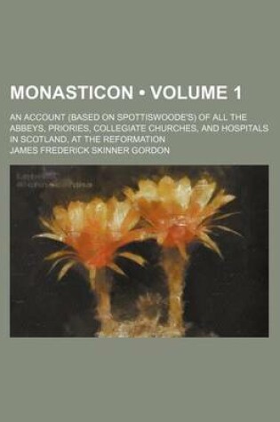 Cover of Monasticon (Volume 1); An Account (Based on Spottiswoode's) of All the Abbeys, Priories, Collegiate Churches, and Hospitals in Scotland, at the Reformation