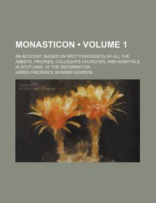 Book cover for Monasticon (Volume 1); An Account (Based on Spottiswoode's) of All the Abbeys, Priories, Collegiate Churches, and Hospitals in Scotland, at the Reformation