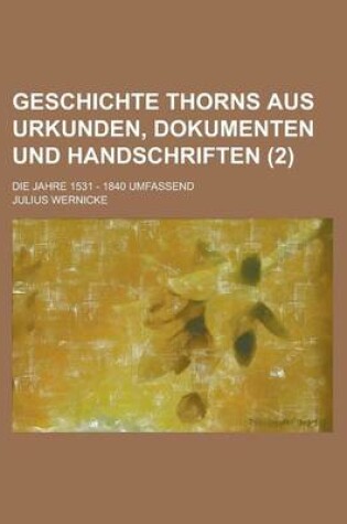 Cover of Geschichte Thorns Aus Urkunden, Dokumenten Und Handschriften; Die Jahre 1531 - 1840 Umfassend (2)