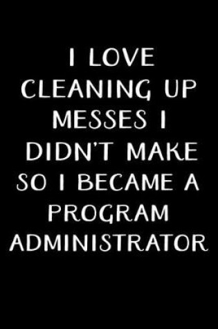 Cover of I Love Cleaning Up Messes I Didn't Make So I Became a Program Administrator