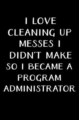 Book cover for I Love Cleaning Up Messes I Didn't Make So I Became a Program Administrator