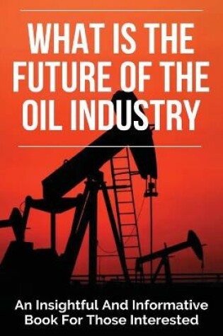 Cover of What Is The Future Of The Oil Industry