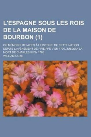 Cover of L'Espagne Sous Les Rois de La Maison de Bourbon (1); Ou Memoirs Relatifs A L'Histoire de Cette Nation Depuis L'Avenement de Philippe V En 1700, Jusqu'a La Mort de Charles III En 1788