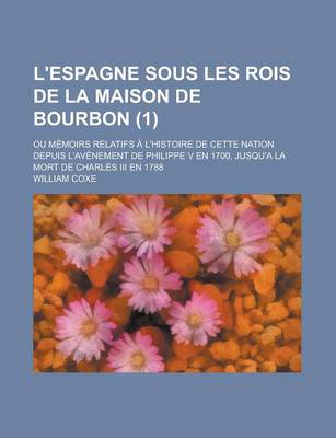 Book cover for L'Espagne Sous Les Rois de La Maison de Bourbon (1); Ou Memoirs Relatifs A L'Histoire de Cette Nation Depuis L'Avenement de Philippe V En 1700, Jusqu'a La Mort de Charles III En 1788