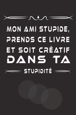 Book cover for Mon Ami Stupide, Prends Ce Livre Et Soit Creatif Dans Ta Stupidite