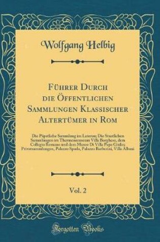 Cover of Führer Durch die Öffentlichen Sammlungen Klassischer Altertümer in Rom, Vol. 2: Die Päpstliche Sammlung im Lateran; Die Staatlichen Sammlungen im Thermenmuseum Villa Borghese, dem Collegio Romano und dem Museo Di Villa Papa Giulio; Privatsammlungen, Palaz