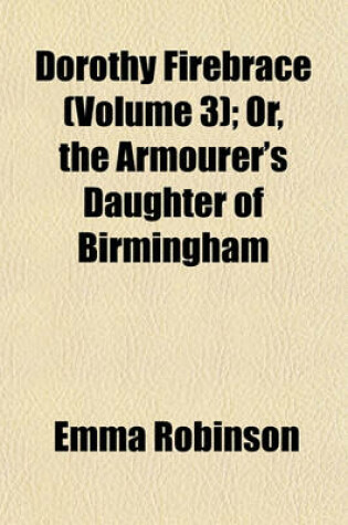 Cover of Dorothy Firebrace (Volume 3); Or, the Armourer's Daughter of Birmingham