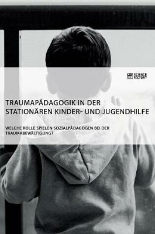 Cover of Traumapadagogik in der stationaren Kinder- und Jugendhilfe. Welche Rolle spielen Sozialpadagogen bei der Traumabewaltigung?