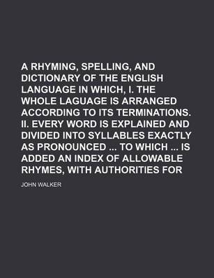 Book cover for A Rhyming, Spelling, and Pronouncing Dictionary of the English Language in Which, I. the Whole Laguage Is Arranged According to Its Terminations. II. Every Word Is Explained and Divided Into Syllables Exactly as Pronounced to Which Is Added an Index