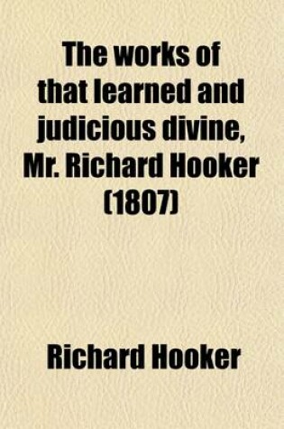 Cover of The Works of That Learned and Judicious Divine, Mr. Richard Hooker Volume 1; Containing Eight Books of the Laws of Ecclesiastical Polity, and Several Other Treatises, with an Index to the Whole