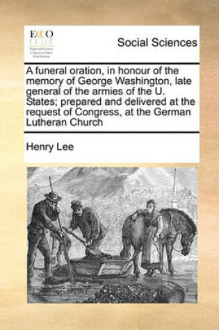 Cover of A funeral oration, in honour of the memory of George Washington, late general of the armies of the U. States; prepared and delivered at the request of Congress, at the German Lutheran Church