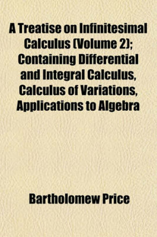 Cover of A Treatise on Infinitesimal Calculus (Volume 2); Containing Differential and Integral Calculus, Calculus of Variations, Applications to Algebra