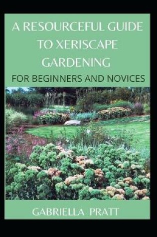 Cover of A Resourceful Guide To Xeriscape Gardening For Beginners And Novices