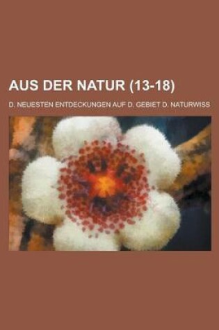 Cover of Aus Der Natur; D. Neuesten Entdeckungen Auf D. Gebiet D. Naturwiss (13-18 )