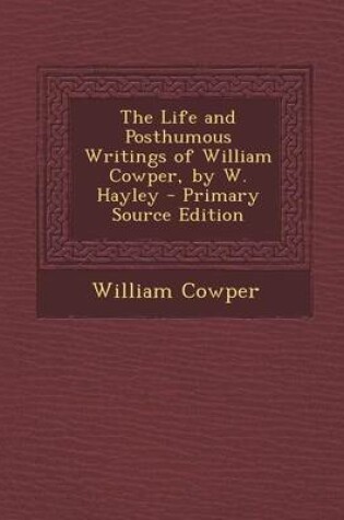 Cover of The Life and Posthumous Writings of William Cowper, by W. Hayley - Primary Source Edition