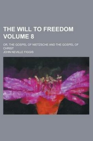 Cover of The Will to Freedom; Or, the Gospel of Nietzsche and the Gospel of Christ Volume 8