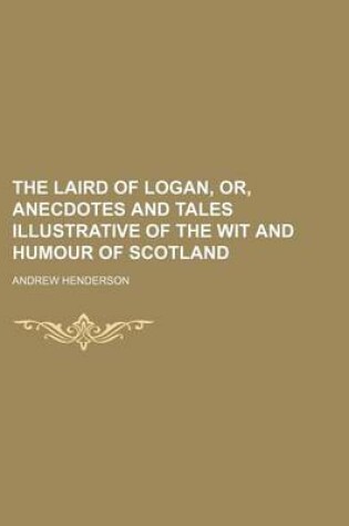 Cover of The Laird of Logan, Or, Anecdotes and Tales Illustrative of the Wit and Humour of Scotland