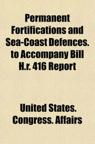 Cover of Permanent Fortifications and Sea-Coast Defences. to Accompany Bill H.R. 416 Report