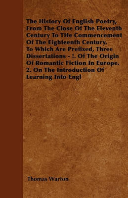 Book cover for The History Of English Poetry, From The Close Of The Eleventh Century To THe Commencement Of The Eighteenth Century. To Which Are Prefixed, Three Dissertations - !. Of The Origin Of Romantic Fiction In Europe. 2. On The Introduction Of Learning Into Engl