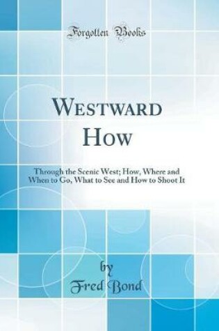 Cover of Westward How: Through the Scenic West; How, Where and When to Go, What to See and How to Shoot It (Classic Reprint)