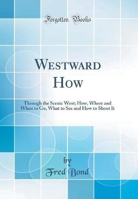 Book cover for Westward How: Through the Scenic West; How, Where and When to Go, What to See and How to Shoot It (Classic Reprint)