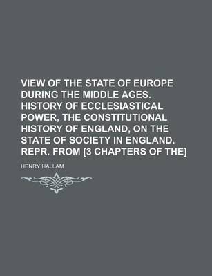 Book cover for View of the State of Europe During the Middle Ages. History of Ecclesiastical Power, the Constitutional History of England, on the State of Society in England. Repr. from [3 Chapters of The]