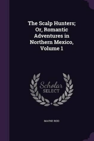 Cover of The Scalp Hunters; Or, Romantic Adventures in Northern Mexico, Volume 1