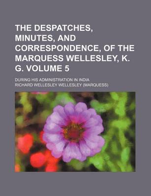 Book cover for The Despatches, Minutes, and Correspondence, of the Marquess Wellesley, K. G; During His Administration in India Volume 5