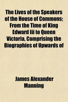 Book cover for The Lives of the Speakers of the House of Commons; From the Time of King Edward III to Queen Victoria, Comprising the Biographies of Upwards of