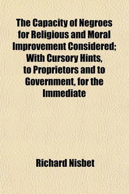 Book cover for The Capacity of Negroes for Religious and Moral Improvement Considered; With Cursory Hints, to Proprietors and to Government, for the Immediate Melioration of the Condition of Slaves in the Sugar Colonies to Which Are Subjoined Short and Practical Discourses t