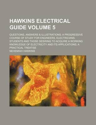 Book cover for Hawkins Electrical Guide Volume 5; Questions, Answers & Illustrations a Progressive Course of Study for Engineers, Electricians, Students and Those Desiring to Acquire a Working Knowledge of Electricity and Its Applications a Practical Treatise